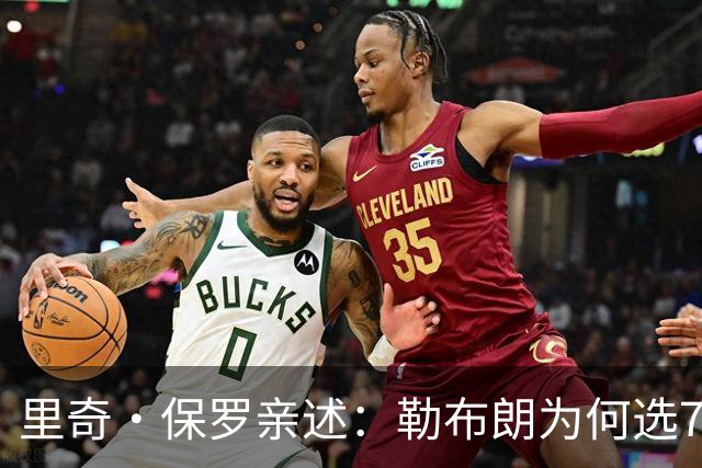 里奇·保罗亲述：勒布朗为何选76人弃勇士 火箭那轮系列赛成了关键一战